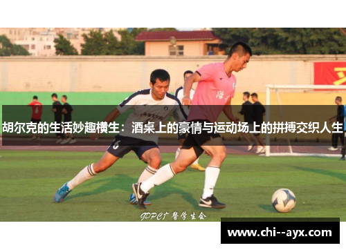 胡尔克的生活妙趣横生:酒桌上的豪情与运动场上的拼搏交织人生 胡尔克的生活妙趣横生:酒桌上的豪情与运动场上的拼搏交织人生