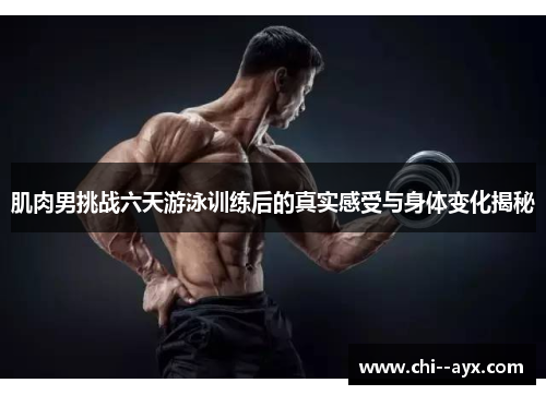 肌肉男挑战六天游泳训练后的真实感受与身体变化揭秘 肌肉男挑战六天游泳训练后的真实感受与身体变化揭秘