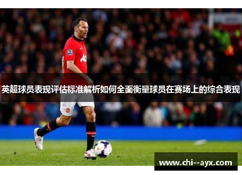 英超球员表现评估标准解析如何全面衡量球员在赛场上的综合表现 英超球员表现评估标准解析如何全面衡量球员在赛场上的综合表现