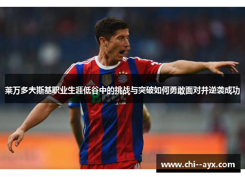 莱万多夫斯基职业生涯低谷中的挑战与突破如何勇敢面对并逆袭成功 莱万多夫斯基职业生涯低谷中的挑战与突破如何勇敢面对并逆袭成功