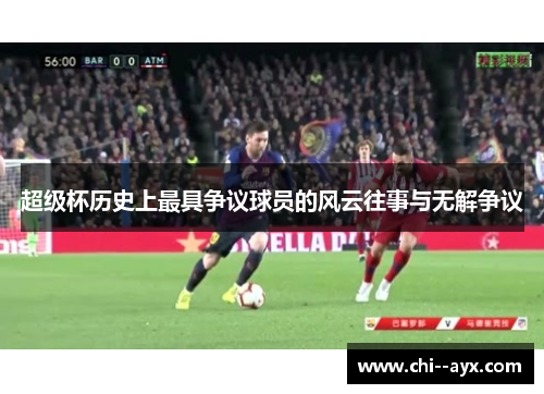 超级杯历史上最具争议球员的风云往事与无解争议