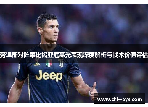 努涅斯对阵莱比锡亚冠高光表现深度解析与战术价值评估
