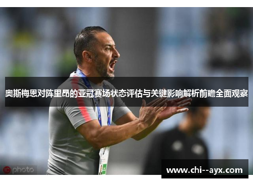 奥斯梅恩对阵里昂的亚冠赛场状态评估与关键影响解析前瞻全面观察