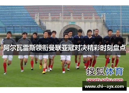 阿尔瓦雷斯领衔曼联亚冠对决精彩时刻盘点