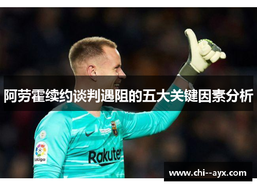 阿劳霍续约谈判遇阻的五大关键因素分析 阿劳霍续约谈判遇阻的五大关键因素分析