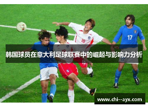 韩国球员在意大利足球联赛中的崛起与影响力分析 韩国球员在意大利足球联赛中的崛起与影响力分析