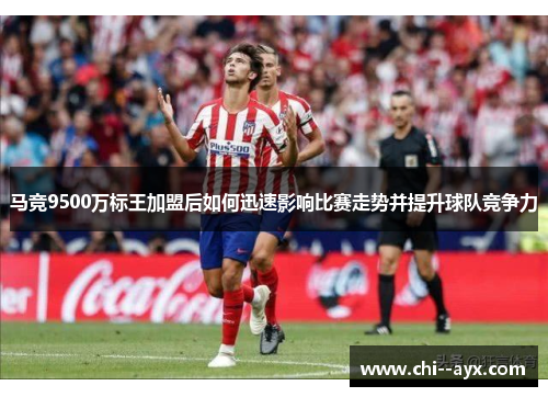 马竞9500万标王加盟后如何迅速影响比赛走势并提升球队竞争力