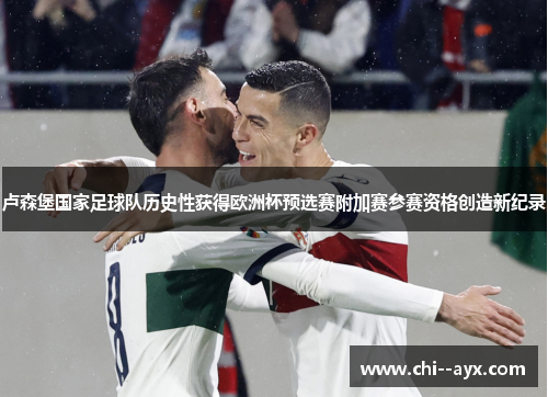 卢森堡国家足球队历史性获得欧洲杯预选赛附加赛参赛资格创造新纪录