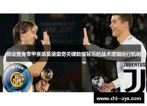 假设置身意甲赛场莫德里奇关键数据背后的战术逻辑运行机制
