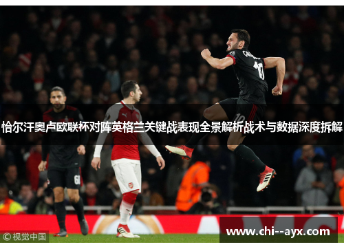 恰尔汗奥卢欧联杯对阵英格兰关键战表现全景解析战术与数据深度拆解 恰尔汗奥卢欧联杯对阵英格兰关键战表现全景解析战术与数据深度拆解
