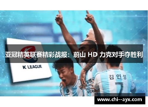 亚冠精英联赛精彩战报:蔚山 HD 力克对手夺胜利 亚冠精英联赛精彩战报:蔚山 HD 力克对手夺胜利