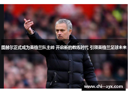 图赫尔正式成为英格兰队主帅 开启新的教练时代 引领英格兰足球未来 图赫尔正式成为英格兰队主帅 开启新的教练时代 引领英格兰足球未来