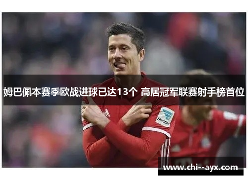 姆巴佩本赛季欧战进球已达13个 高居冠军联赛射手榜首位 姆巴佩本赛季欧战进球已达13个 高居冠军联赛射手榜首位