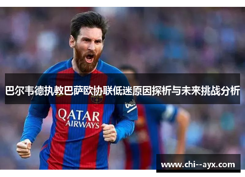 巴尔韦德执教巴萨欧协联低迷原因探析与未来挑战分析 巴尔韦德执教巴萨欧协联低迷原因探析与未来挑战分析