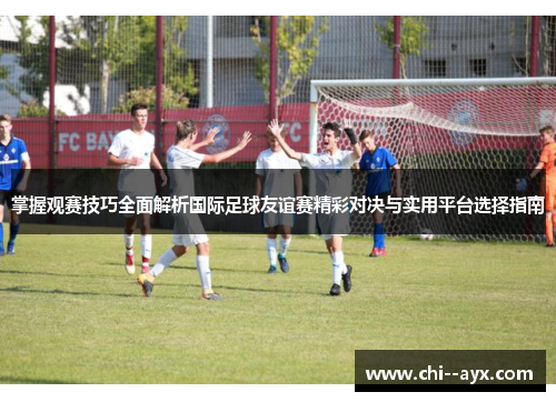 掌握观赛技巧全面解析国际足球友谊赛精彩对决与实用平台选择指南 掌握观赛技巧全面解析国际足球友谊赛精彩对决与实用平台选择指南
