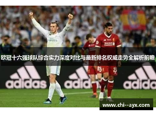 欧冠十六强球队综合实力深度对比与最新排名权威走势全解析前瞻 欧冠十六强球队综合实力深度对比与最新排名权威走势全解析前瞻