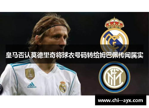 皇马否认莫德里奇将球衣号码转给姆巴佩传闻属实 皇马否认莫德里奇将球衣号码转给姆巴佩传闻属实