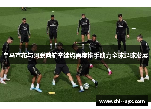 皇马宣布与阿联酋航空续约再度携手助力全球足球发展 皇马宣布与阿联酋航空续约再度携手助力全球足球发展